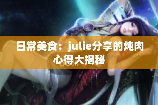 日常美食：julie分享的炖肉心得大揭秘