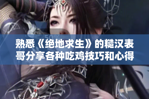 熟悉《绝地求生》的糙汉表哥分享各种吃鸡技巧和心得