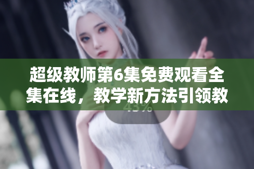 超级教师第6集免费观看全集在线，教学新方法引领教育革命