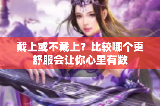 戴上或不戴上？比较哪个更舒服会让你心里有数