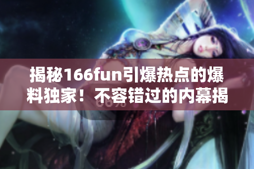 揭秘166fun引爆热点的爆料独家！不容错过的内幕揭示！