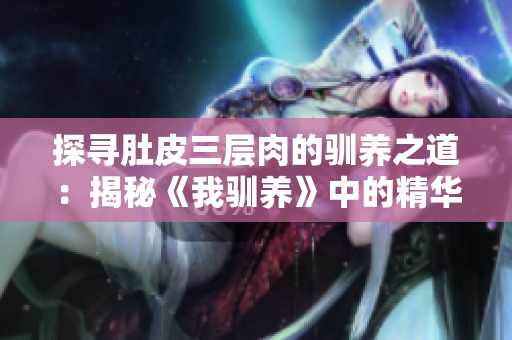 探寻肚皮三层肉的驯养之道：揭秘《我驯养》中的精华内容