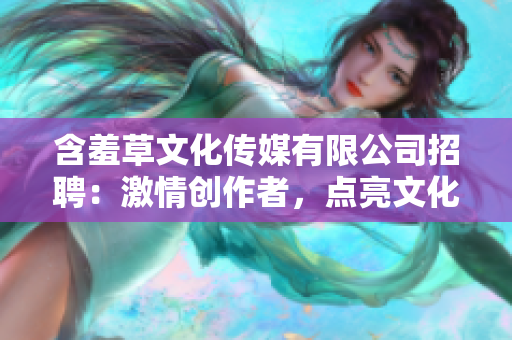 含羞草文化传媒有限公司招聘：激情创作者，点亮文化未来！