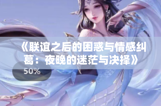 《联谊之后的困惑与情感纠葛：夜晚的迷茫与决择》