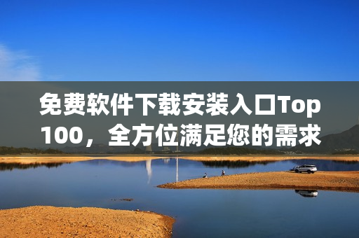 免费软件下载安装入口Top100，全方位满足您的需求！