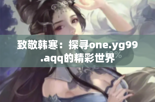 致敬韩寒：探寻one.yg99.aqq的精彩世界