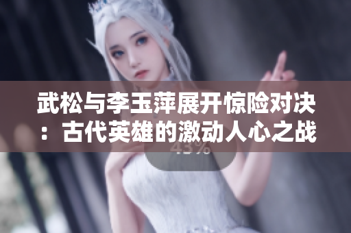 武松与李玉萍展开惊险对决：古代英雄的激动人心之战