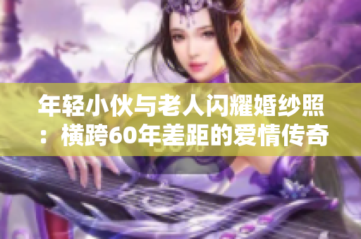 年轻小伙与老人闪耀婚纱照：横跨60年差距的爱情传奇