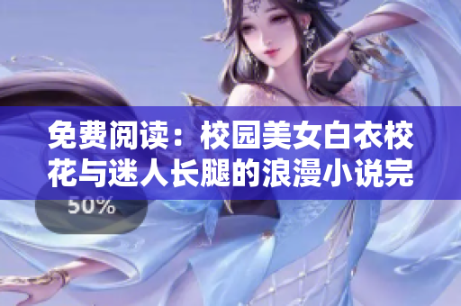 免费阅读：校园美女白衣校花与迷人长腿的浪漫小说完整版