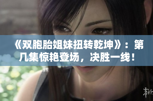 《双胞胎姐妹扭转乾坤》：第几集惊艳登场，决胜一线！