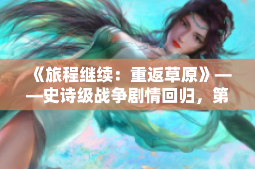 《旅程继续：重返草原》——史诗级战争剧情回归，第八集重燃火花