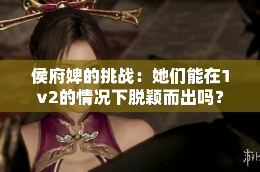 侯府婢的挑战：她们能在1v2的情况下脱颖而出吗？