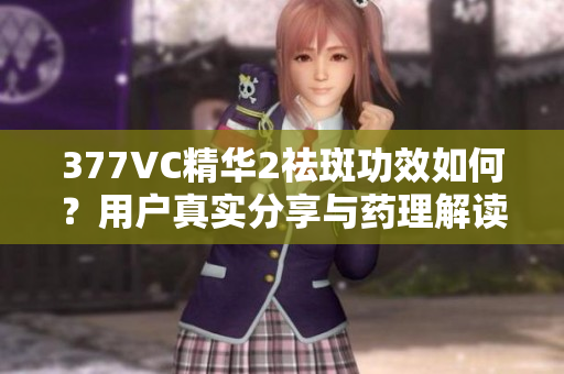 377VC精华2祛斑功效如何？用户真实分享与药理解读