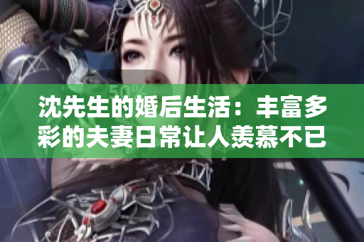 沈先生的婚后生活：丰富多彩的夫妻日常让人羡慕不已