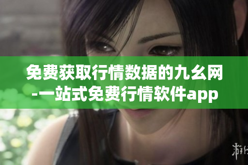免费获取行情数据的九幺网-一站式免费行情软件app平台