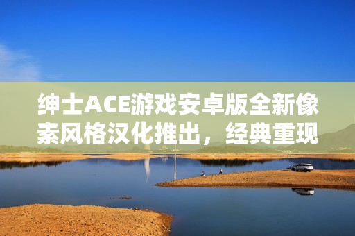 绅士ACE游戏安卓版全新像素风格汉化推出，经典重现！