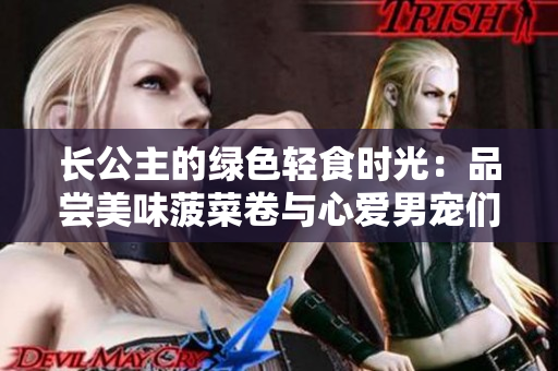 长公主的绿色轻食时光：品尝美味菠菜卷与心爱男宠们