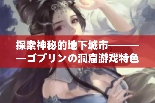 探索神秘的地下城市————ゴブリンの洞窟游戏特色解析