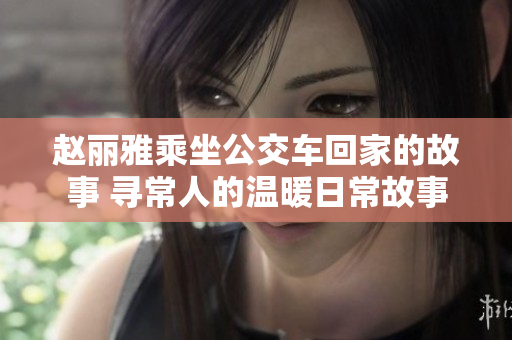 赵丽雅乘坐公交车回家的故事 寻常人的温暖日常故事