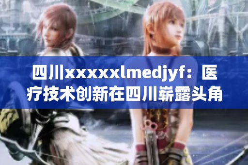 四川xxxxxlmedjyf：医疗技术创新在四川崭露头角