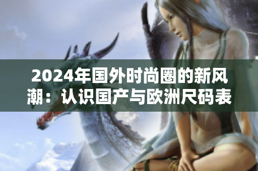 2024年国外时尚圈的新风潮：认识国产与欧洲尺码表的差异