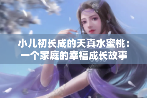 小儿初长成的天真水蜜桃：一个家庭的幸福成长故事