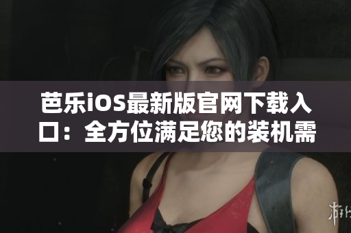 芭乐iOS最新版官网下载入口：全方位满足您的装机需求