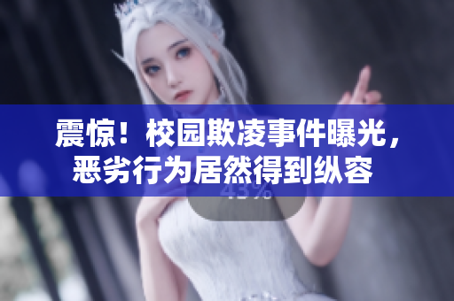 震惊！校园欺凌事件曝光，恶劣行为居然得到纵容 