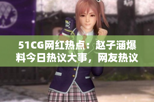 51CG网红热点：赵子涵爆料今日热议大事，网友热议瓜中状元
