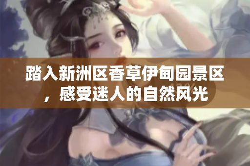 踏入新洲区香草伊甸园景区，感受迷人的自然风光