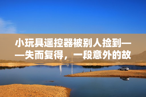 小玩具遥控器被别人捡到——失而复得，一段意外的故事