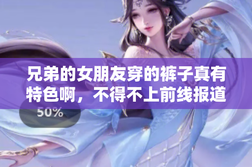 兄弟的女朋友穿的裤子真有特色啊，不得不上前线报道！