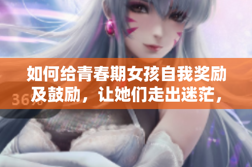 如何给青春期女孩自我奖励及鼓励，让她们走出迷茫，展现自信