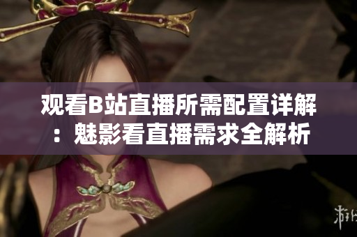 观看B站直播所需配置详解：魅影看直播需求全解析
