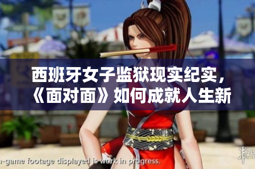 西班牙女子监狱现实纪实，《面对面》如何成就人生新篇章