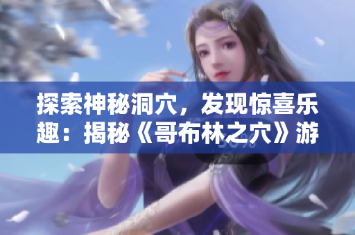 探索神秘洞穴，发现惊喜乐趣：揭秘《哥布林之穴》游戏的独特魅力
