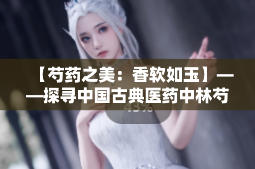 【芍药之美：香软如玉】——探寻中国古典医药中林芍药的传奇魅力