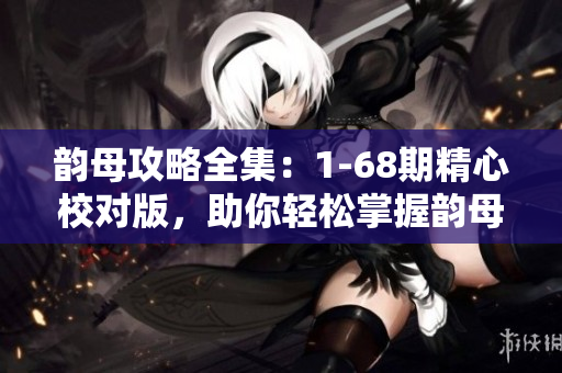 韵母攻略全集：1-68期精心校对版，助你轻松掌握韵母发音技巧