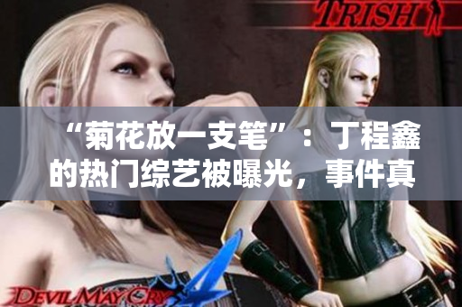 “菊花放一支笔”：丁程鑫的热门综艺被曝光，事件真相惊人！