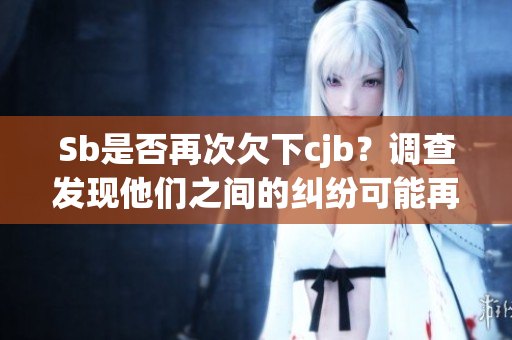 Sb是否再次欠下cjb？调查发现他们之间的纠纷可能再次升级