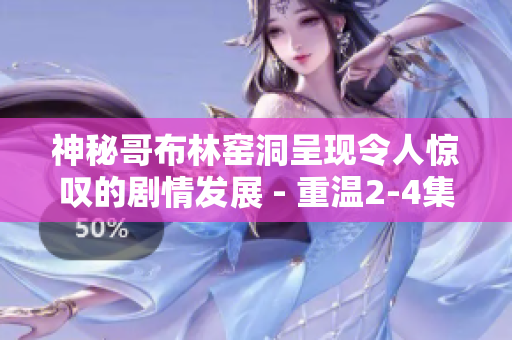 神秘哥布林窑洞呈现令人惊叹的剧情发展 - 重温2-4集