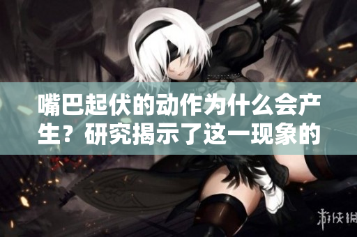 嘴巴起伏的动作为什么会产生？研究揭示了这一现象的意义