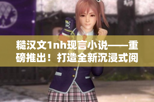 糙汉文1nh现言小说——重磅推出！打造全新沉浸式阅读体验