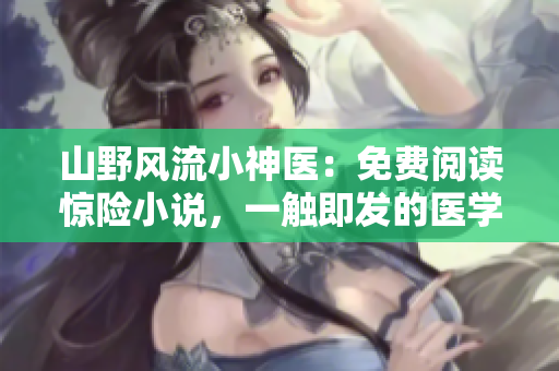 山野风流小神医：免费阅读惊险小说，一触即发的医学奇迹！