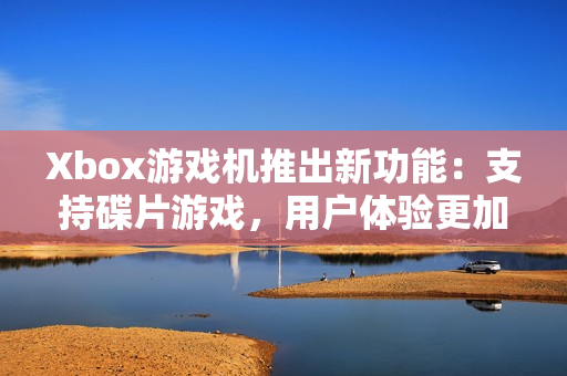 Xbox游戏机推出新功能：支持碟片游戏，用户体验更加丰富