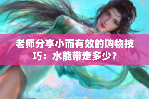 老师分享小而有效的购物技巧：水能带走多少？