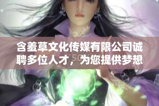 含羞草文化传媒有限公司诚聘多位人才，为您提供梦想舞台
