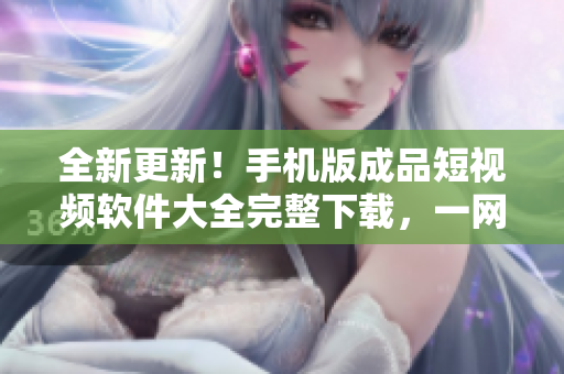 全新更新！手机版成品短视频软件大全完整下载，一网打尽！