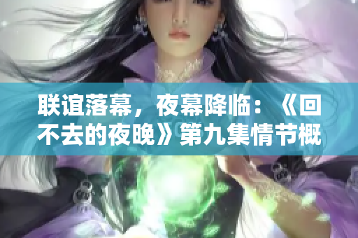 联谊落幕，夜幕降临：《回不去的夜晚》第九集情节概述
