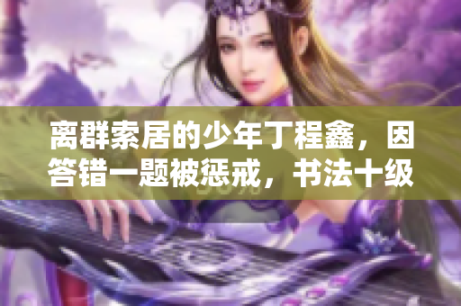 离群索居的少年丁程鑫，因答错一题被惩戒，书法十级菊花放一支笔 